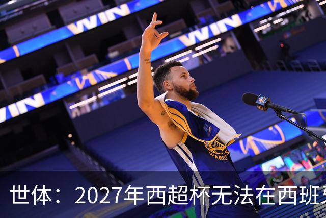 世体：2027年西超杯无法在西班牙本土举办，很可能继续在沙特举办