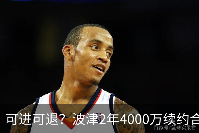 可进可退？波津2年4000万续约合同每个赛季都只有300万保障