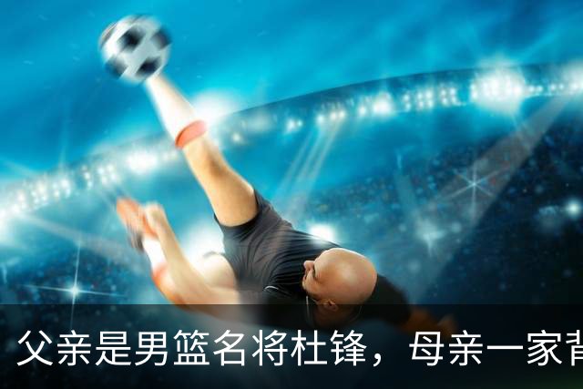 父亲是男篮名将杜锋，母亲一家背景深厚，杜昆泽的篮球水平如何？