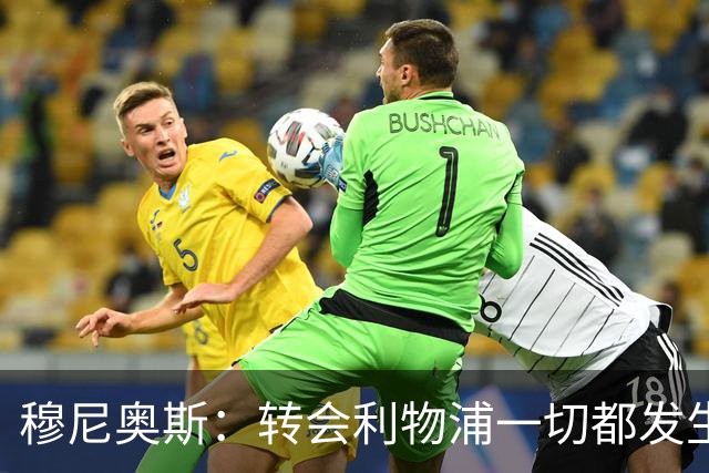 穆尼奥斯：转会利物浦一切都发生得太快，但你不能让这种机会溜走