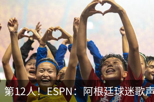 第12人！ESPN：阿根廷球迷歌声从未中断 唱着"想看到第4颗星闪耀"