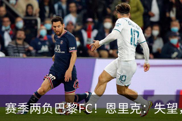 赛季两负巴黎FC！恩里克：失望，欧冠决赛还有十几天状态却这么差