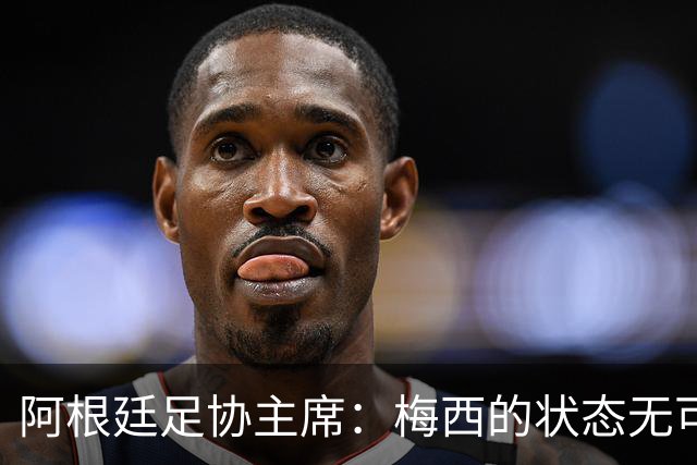 阿根廷足协主席：梅西的状态无可挑剔，真希望他能陪伴我们更久